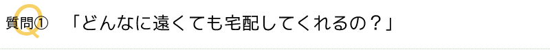 Q1。どんなに遠くても宅配してくれるの？