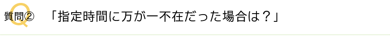 Q2．指定時間に万が一不在だった場合は？