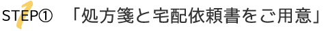 STEP①　処方箋と宅配依頼書をご用意。