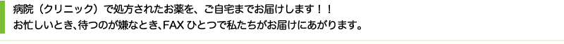 病院（クリニック）で処方されたお薬を、ご自宅までお届けします！！お忙しいとき、待つのが嫌なとき、FAXひとつで私たちがお届けにあがります。